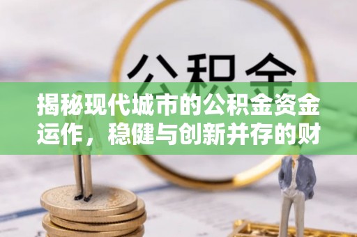 洪梅揭秘现代城市的公积金资金运作，稳健与创新并存的财富管理之道