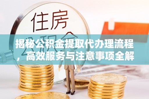 洪梅揭秘公积金提取代办理流程，高效服务与注意事项全解析