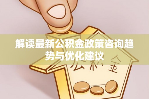 洪梅解读最新公积金政策咨询趋势与优化建议