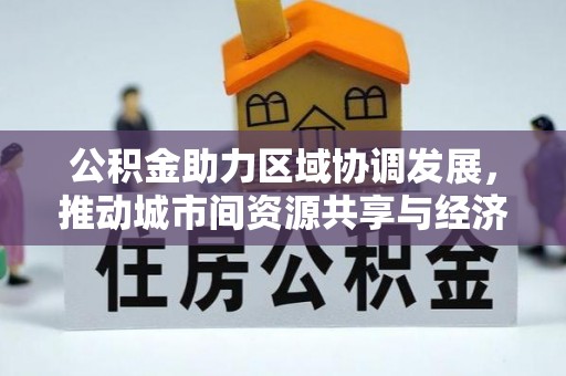 洪梅公积金助力区域协调发展，推动城市间资源共享与经济均衡发展