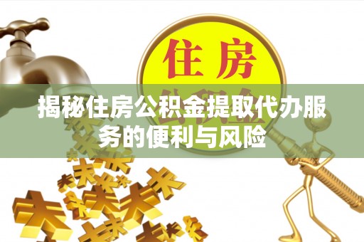 洪梅揭秘住房公积金提取代办服务的便利与风险