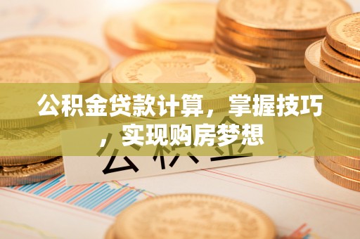 洪梅公积金贷款计算，掌握技巧，实现购房梦想