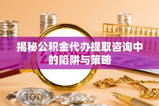 洪梅揭秘公积金代办提取咨询中的陷阱与策略