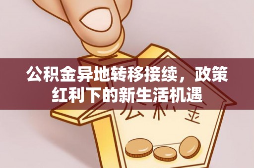 洪梅公积金异地转移接续，政策红利下的新生活机遇