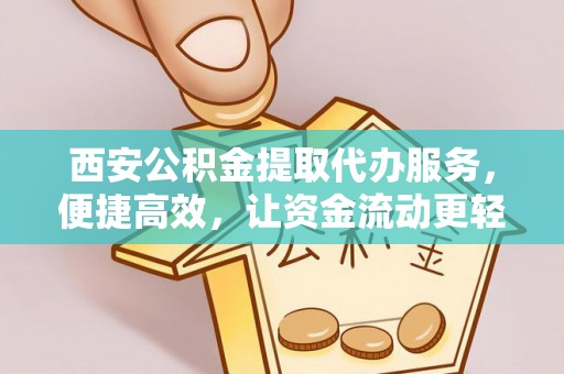 洪梅西安公积金提取代办服务，便捷高效，让资金流动更轻松