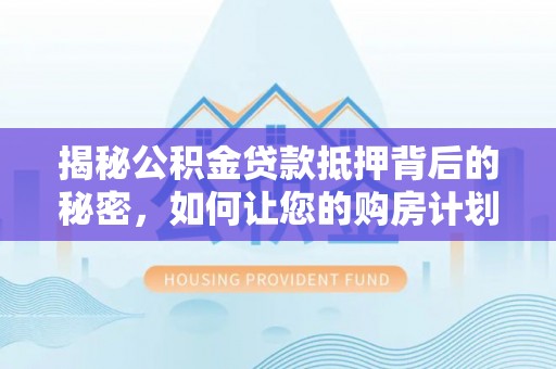 洪梅揭秘公积金贷款抵押背后的秘密，如何让您的购房计划更轻松？