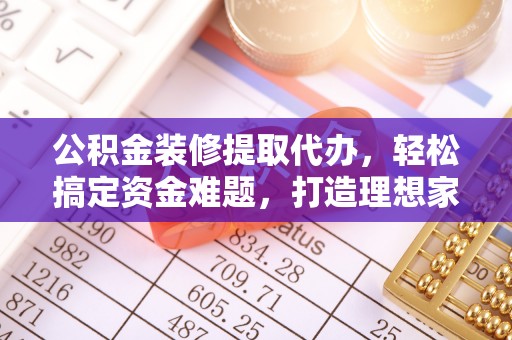 洪梅公积金装修提取代办，轻松搞定资金难题，打造理想家居