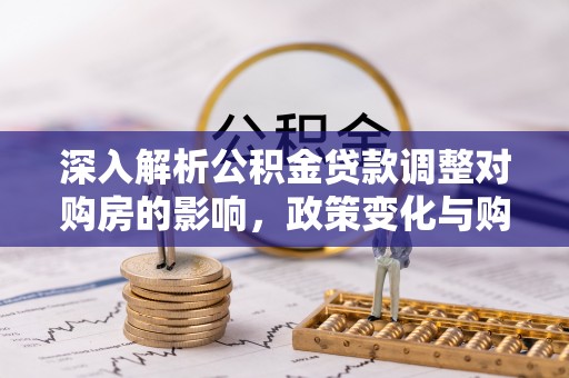 洪梅深入解析公积金贷款调整对购房的影响，政策变化与购房者选择