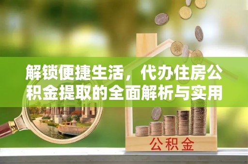 洪梅解锁便捷生活，代办住房公积金提取的全面解析与实用指南