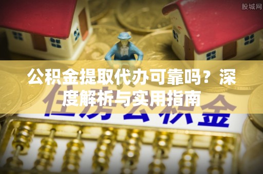 洪梅公积金提取代办可靠吗？深度解析与实用指南