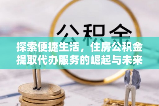 洪梅探索便捷生活，住房公积金提取代办服务的崛起与未来趋势