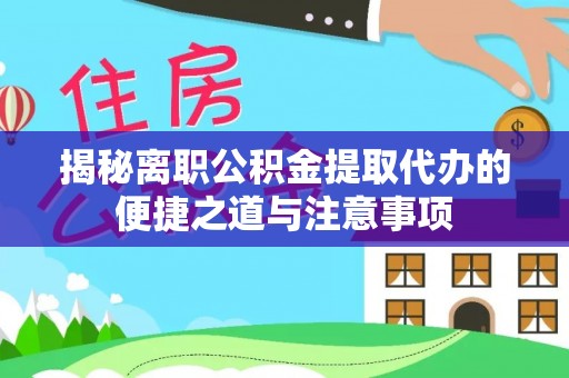 洪梅揭秘离职公积金提取代办的便捷之道与注意事项