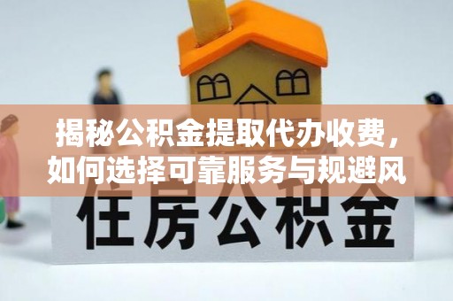 洪梅揭秘公积金提取代办收费，如何选择可靠服务与规避风险