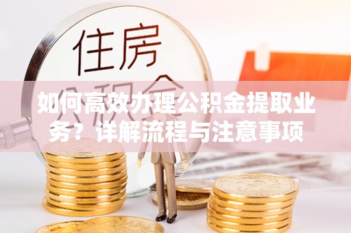 洪梅如何高效办理公积金提取业务？详解流程与注意事项