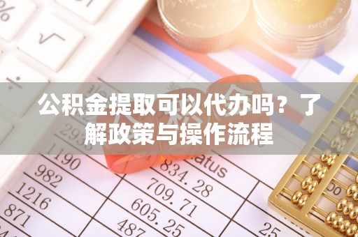 洪梅公积金提取可以代办吗？了解政策与操作流程