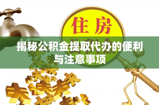 洪梅揭秘公积金提取代办的便利与注意事项