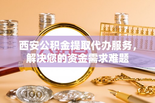 洪梅西安公积金提取代办服务，解决您的资金需求难题