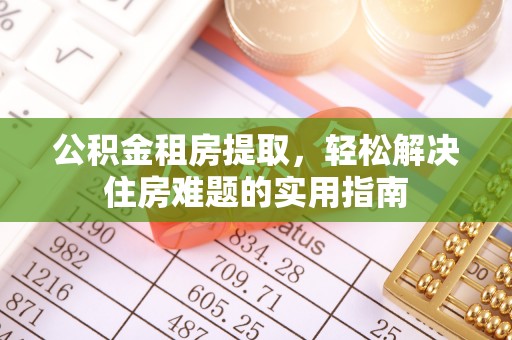 洪梅公积金租房提取，轻松解决住房难题的实用指南