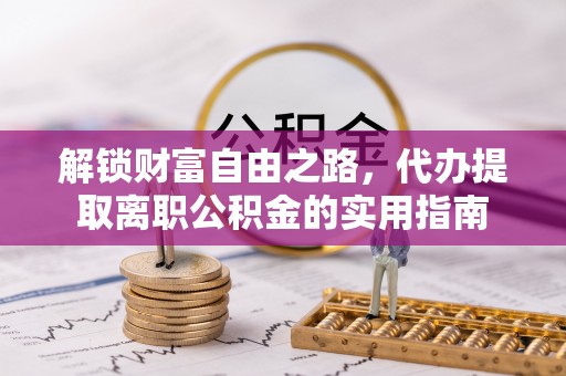 洪梅解锁财富自由之路，代办提取离职公积金的实用指南