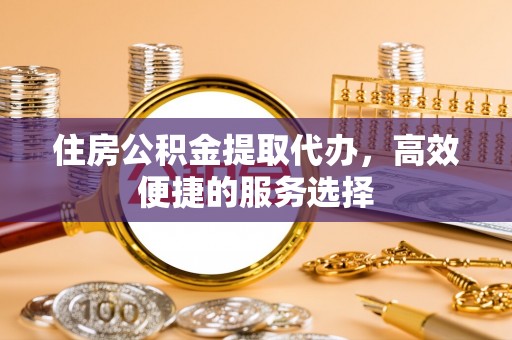 洪梅住房公积金提取代办，高效便捷的服务选择