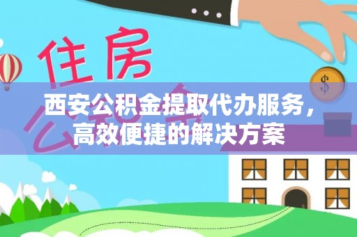 洪梅西安公积金提取代办服务，高效便捷的解决方案