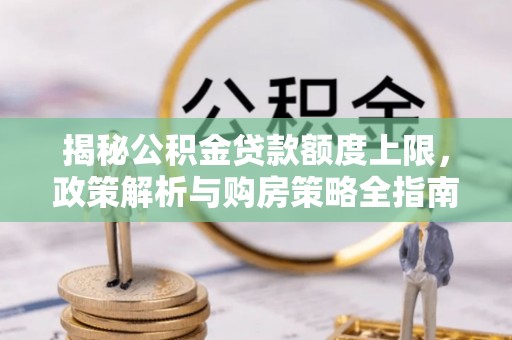 洪梅揭秘公积金贷款额度上限，政策解析与购房策略全指南