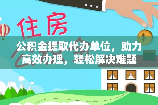 洪梅公积金提取代办单位，助力高效办理，轻松解决难题