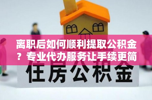 洪梅离职后如何顺利提取公积金？专业代办服务让手续更简单