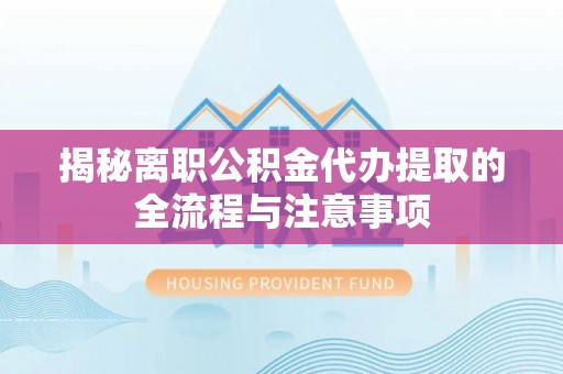 洪梅揭秘离职公积金代办提取的全流程与注意事项
