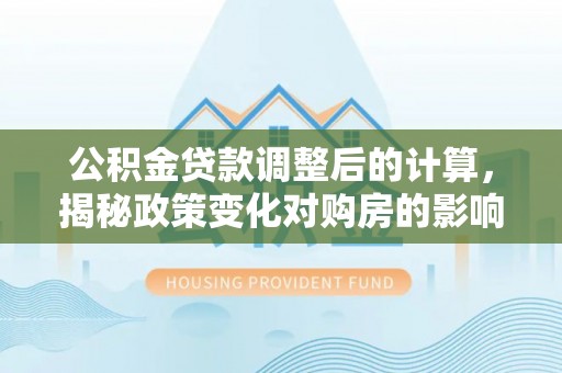 洪梅公积金贷款调整后的计算，揭秘政策变化对购房的影响