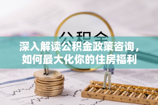 洪梅深入解读公积金政策咨询，如何最大化你的住房福利
