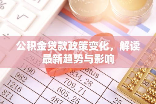 洪梅公积金贷款政策变化，解读最新趋势与影响
