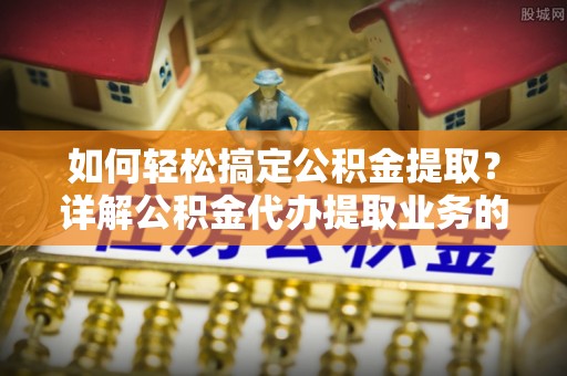 洪梅如何轻松搞定公积金提取？详解公积金代办提取业务的便捷之道