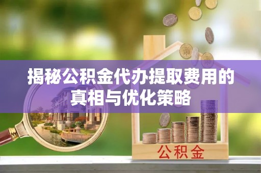 洪梅揭秘公积金代办提取费用的真相与优化策略