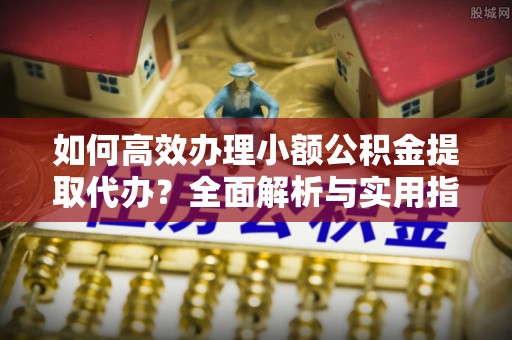 洪梅如何高效办理小额公积金提取代办？全面解析与实用指南