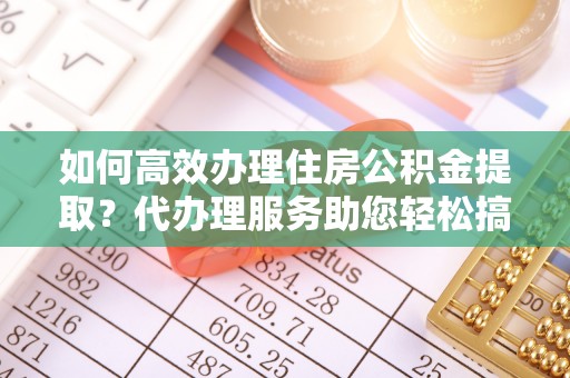 洪梅如何高效办理住房公积金提取？代办理服务助您轻松搞定
