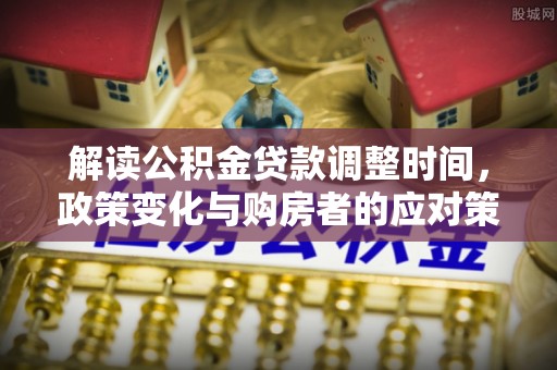 洪梅解读公积金贷款调整时间，政策变化与购房者的应对策略