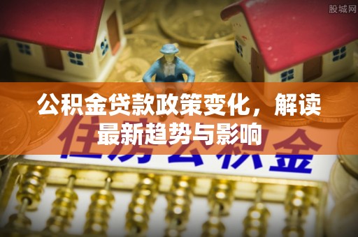 洪梅公积金贷款政策变化，解读最新趋势与影响