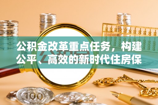洪梅公积金改革重点任务，构建公平、高效的新时代住房保障体系
