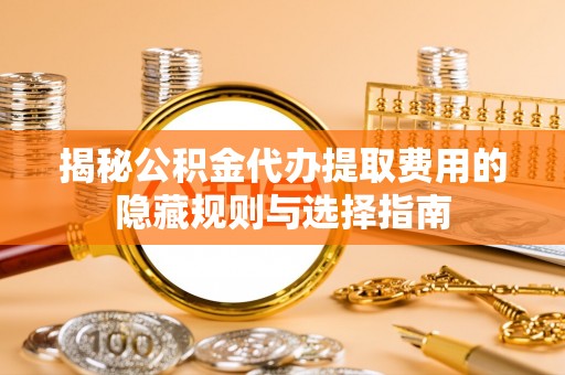 洪梅揭秘公积金代办提取费用的隐藏规则与选择指南