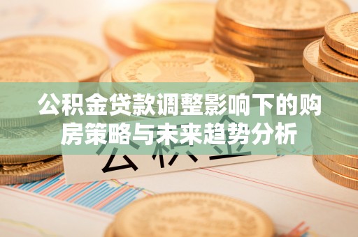 洪梅公积金贷款调整影响下的购房策略与未来趋势分析