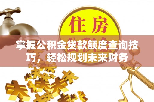 洪梅掌握公积金贷款额度查询技巧，轻松规划未来财务