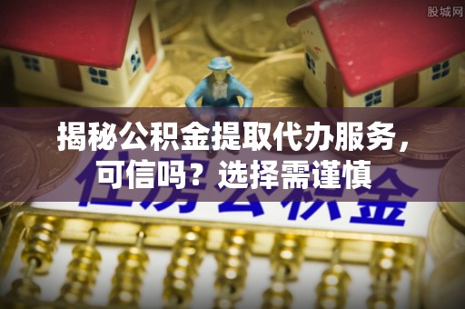 洪梅揭秘公积金提取代办服务，可信吗？选择需谨慎