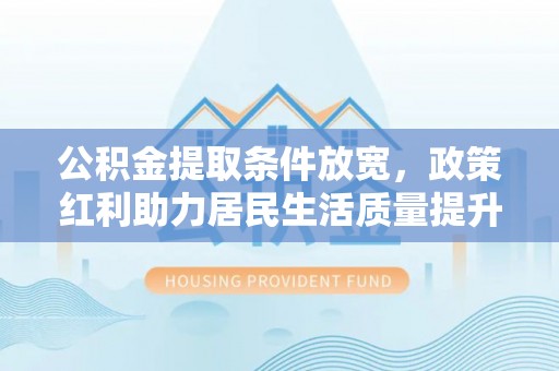 洪梅公积金提取条件放宽，政策红利助力居民生活质量提升