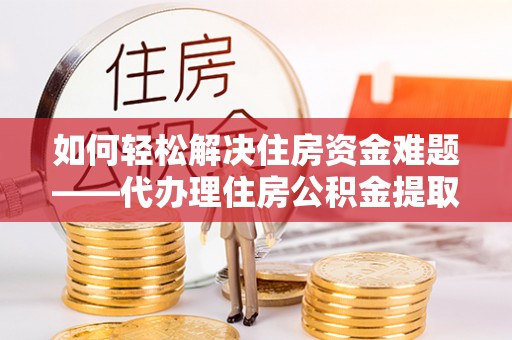 洪梅如何轻松解决住房资金难题——代办理住房公积金提取服务详解