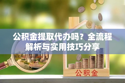 洪梅公积金提取代办吗？全流程解析与实用技巧分享