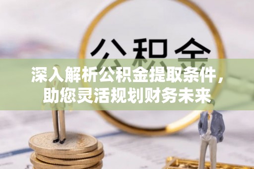 洪梅深入解析公积金提取条件，助您灵活规划财务未来