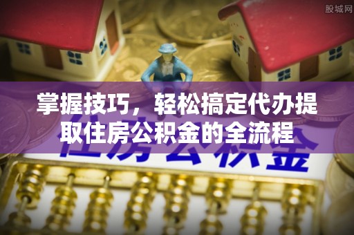 洪梅掌握技巧，轻松搞定代办提取住房公积金的全流程