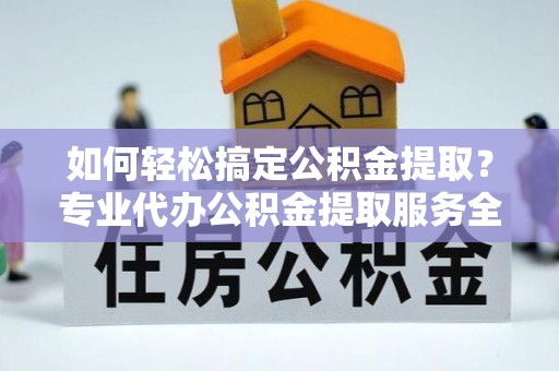 洪梅如何轻松搞定公积金提取？专业代办公积金提取服务全解析
