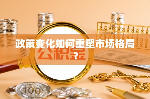 洪梅政策变化如何重塑市场格局？
